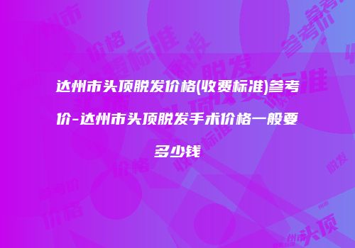 达州市头顶脱发价格(收费标准)参考价-达州市头顶脱发手术价格一般要多少钱