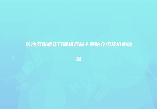 长沙多指矫正口碑排名前十医院介绍及价格信息