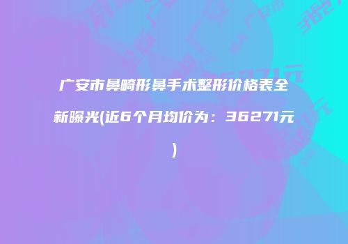 广安市鼻畸形鼻手术整形价格表全新曝光(近6个月均价为：36271元)
