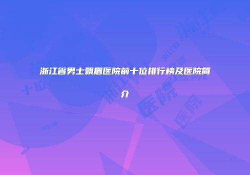 浙江省男士飘眉医院前十位排行榜及医院简介