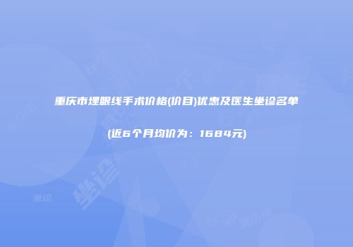 重庆市埋眼线手术价格(价目)优惠及医生坐诊名单(近6个月均价为：1684元)
