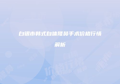白银市韩式自体隆鼻手术价格行情解析
