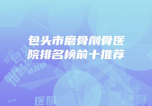 包头市磨骨削骨医院排名榜前十推荐