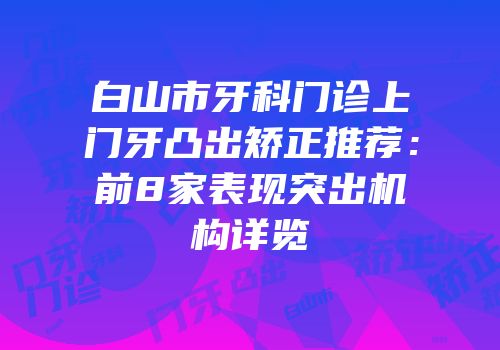 白山市牙科门诊上门牙凸出矫正推荐：前8家表现突出机构详览