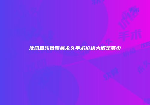 沈阳耳软骨隆鼻永久手术价格大概是多少