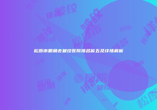松原市眼角去皱纹医院排名前五及详情解析