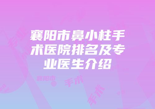 襄阳市鼻小柱手术医院排名及专业医生介绍