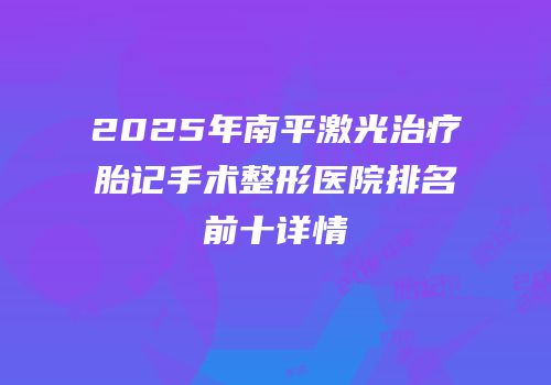 2025年南平激光治疗胎记手术整形医院排名前十详情