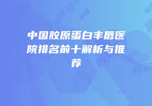 中国胶原蛋白丰唇医院排名前十解析与推荐