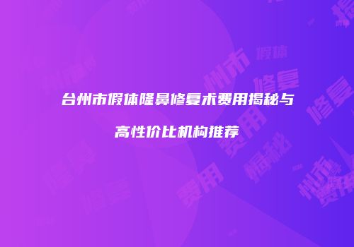 台州市假体隆鼻修复术费用揭秘与高性价比机构推荐