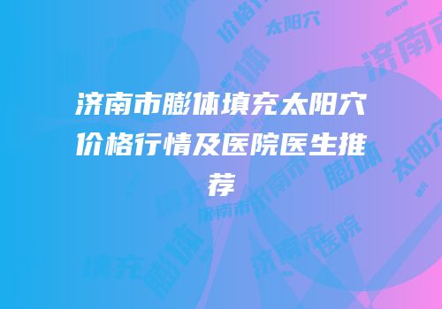济南市膨体填充太阳穴价格行情及医院医生推荐