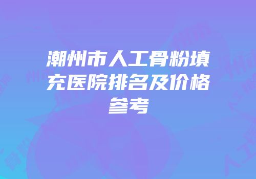 潮州市人工骨粉填充医院排名及价格参考