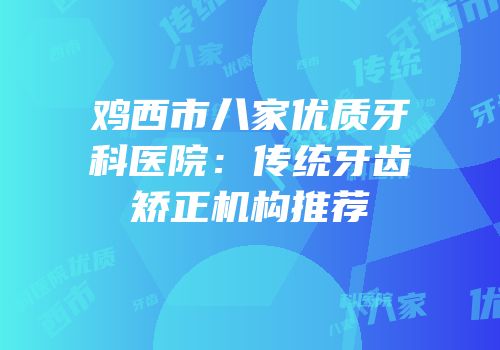 鸡西市八家优质牙科医院：传统牙齿矫正机构推荐