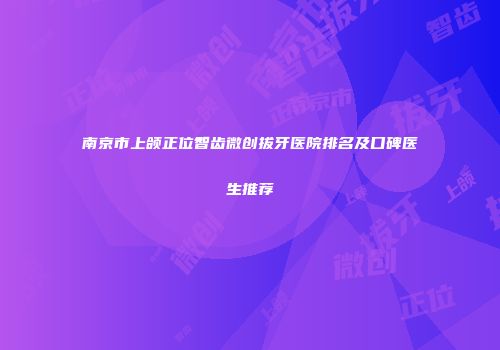 南京市上颌正位智齿微创拔牙医院排名及口碑医生推荐