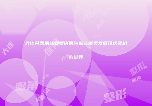 大连开眼角修复整形医院私立医美发展现状及机构推荐