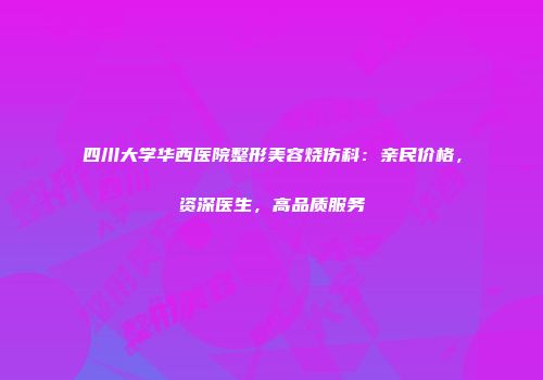 四川大学华西医院整形美容烧伤科：亲民价格，资深医生，高品质服务