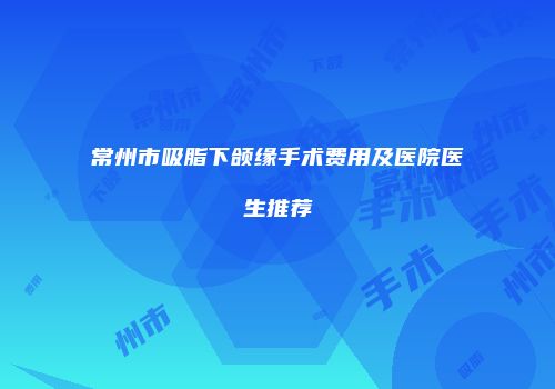 常州市吸脂下颌缘手术费用及医院医生推荐