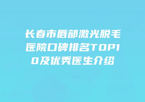 长春市唇部激光脱毛医院口碑排名TOP10及优秀医生介绍