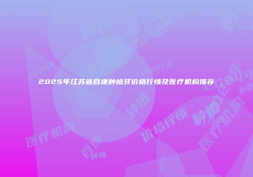 2025年江苏省百康种植牙价格行情及医疗机构推荐