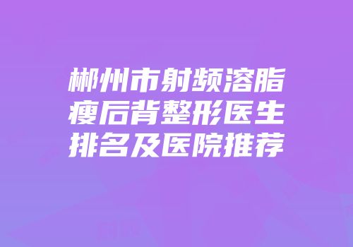 郴州市射频溶脂瘦后背整形医生排名及医院推荐