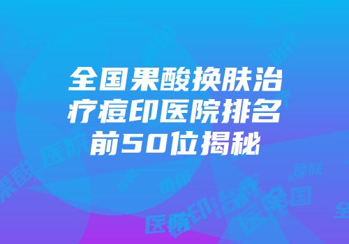 全国果酸换肤治疗痘印医院排名前50位揭秘