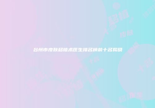 台州市皮肤移植术医生排名榜前十名揭晓