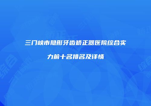 三门峡市隐形牙齿矫正器医院综合实力前十名排名及详情