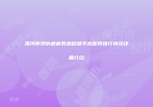 漯河市烫伤疤痕表皮移植手术医院排行榜及详细介绍