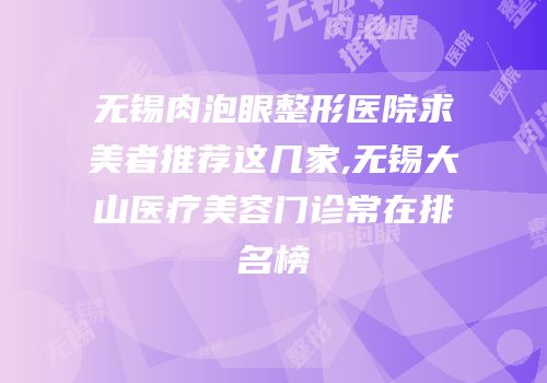 无锡肉泡眼整形医院求美者推荐这几家,无锡大山医疗美容门诊常在排名榜