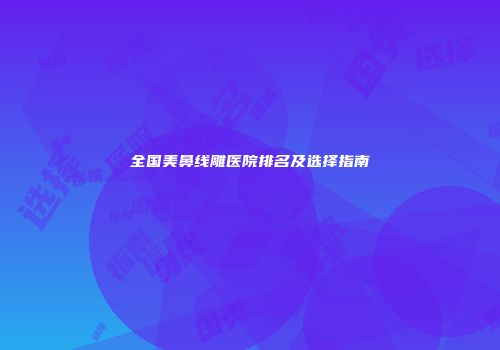全国美鼻线雕医院排名及选择指南