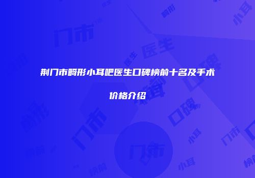 荆门市畸形小耳吧医生口碑榜前十名及手术价格介绍