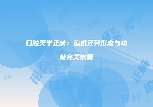 口腔美学正畸：追求牙列形态与功能完美恢复