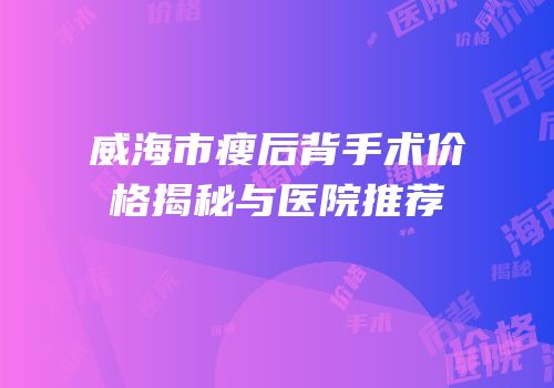 威海市瘦后背手术价格揭秘与医院推荐