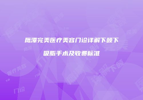 鹰潭完美医疗美容门诊详解下颌下吸脂手术及收费标准