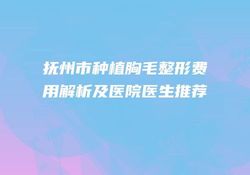 抚州市种植胸毛整形费用解析及医院医生推荐