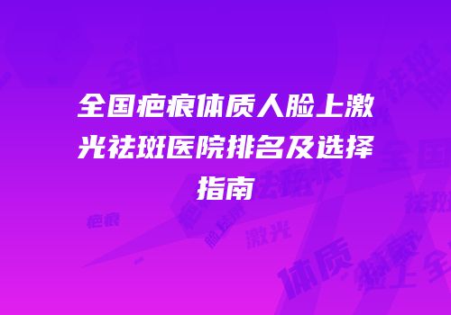 全国疤痕体质人脸上激光祛斑医院排名及选择指南