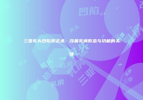 三亚乳头凹陷矫正术：改善乳房形态与功能的关键