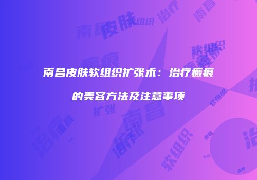 南昌皮肤软组织扩张术：治疗瘢痕的美容方法及注意事项