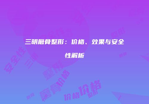 三明磨骨整形：价格、效果与安全性解析