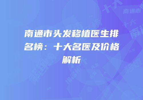 南通市头发移植医生排名榜：十大名医及价格解析