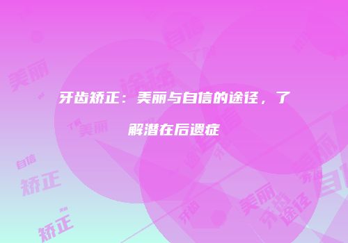 牙齿矫正：美丽与自信的途径，了解潜在后遗症