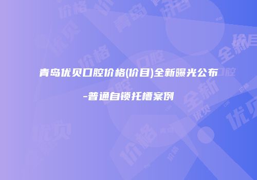 青岛优贝口腔价格(价目)全新曝光公布-普通自锁托槽案例