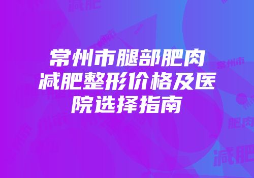 常州市腿部肥肉减肥整形价格及医院选择指南