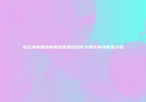 连云港市眉边疤整形医院综合实力排行榜及医生介绍