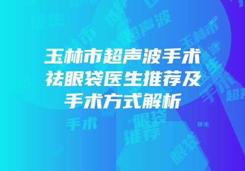 玉林市超声波手术祛眼袋医生推荐及手术方式解析