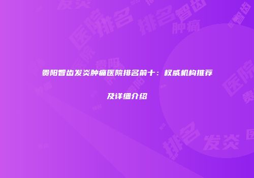 贵阳智齿发炎肿痛医院排名前十：权威机构推荐及详细介绍