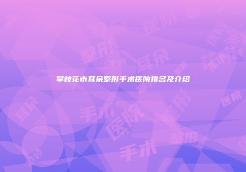 攀枝花市耳朵整形手术医院排名及介绍