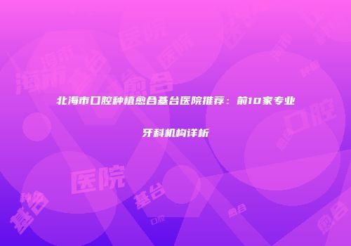 北海市口腔种植愈合基台医院推荐：前10家专业牙科机构详析