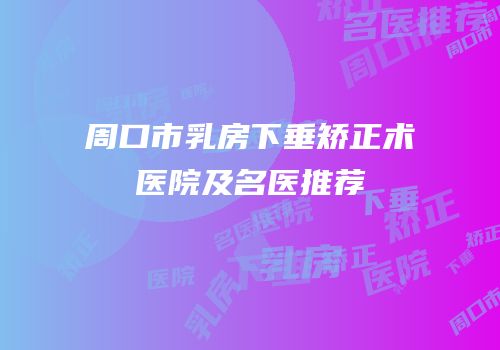 周口市乳房下垂矫正术医院及名医推荐