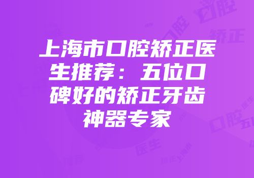 上海市口腔矫正医生推荐：五位口碑好的矫正牙齿神器专家